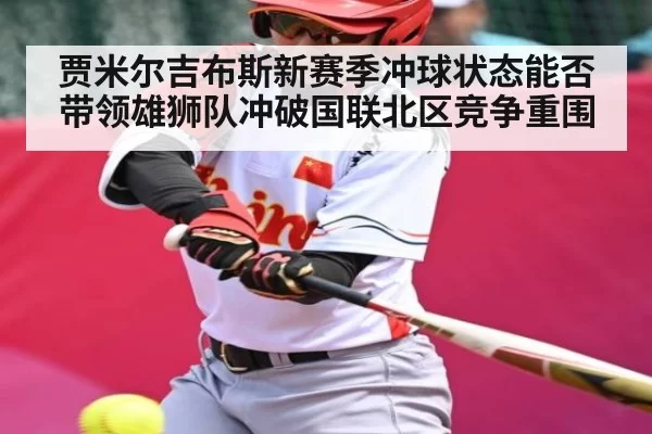 贾米尔吉布斯新赛季冲球状态能否带领雄狮队冲破国联北区竞争重围 | CSGO
