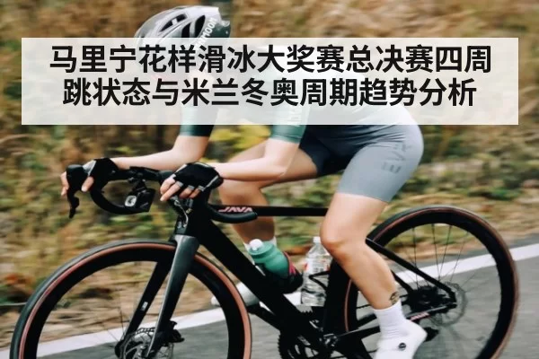 马里宁花样滑冰大奖赛总决赛四周跳状态与米兰冬奥周期趋势分析