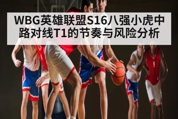 WBG英雄联盟S16八强小虎中路对线T1的节奏与风险分析 | CSGO