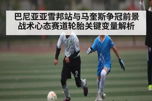 巴尼亚亚雪邦站与马奎斯争冠前景战术心态赛道轮胎关键变量解析 | CSGO